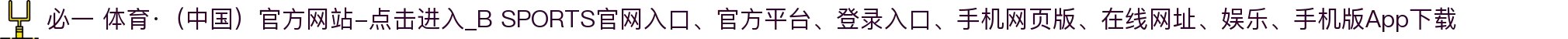 必一 体育·（中国）官方网站-点击进入_B SPORTS